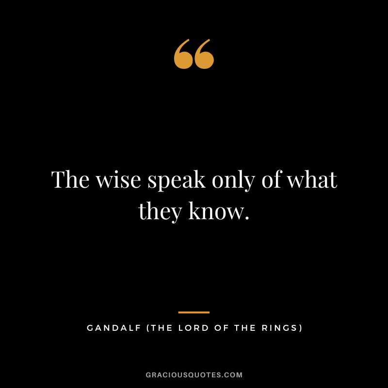 The wise speak only of what they know. - Gandalf