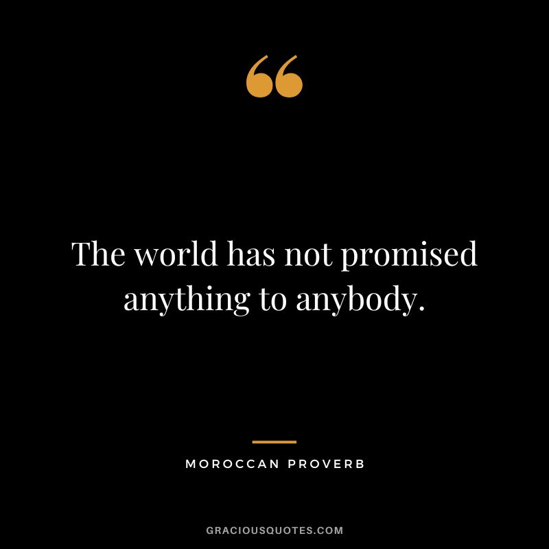 The world has not promised anything to anybody.