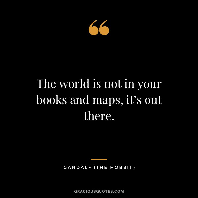 The world is not in your books and maps, it’s out there. - Gandalf