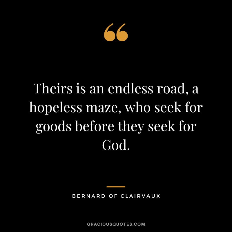 Theirs is an endless road, a hopeless maze, who seek for goods before they seek for God. - Bernard of Clairvaux