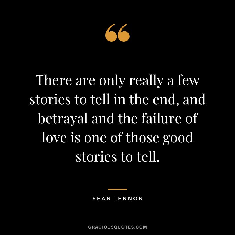 There are only really a few stories to tell in the end, and betrayal and the failure of love is one of those good stories to tell. - Sean Lennon