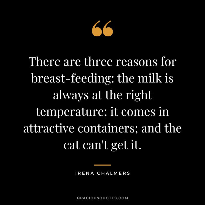 There are three reasons for breast-feeding: the milk is always at the right temperature; it comes in attractive containers; and the cat can't get it. - Irena Chalmers