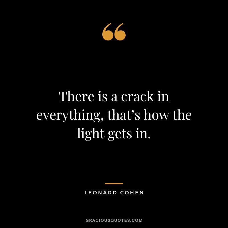 There is a crack in everything, that’s how the light gets in. - Leonard Cohen