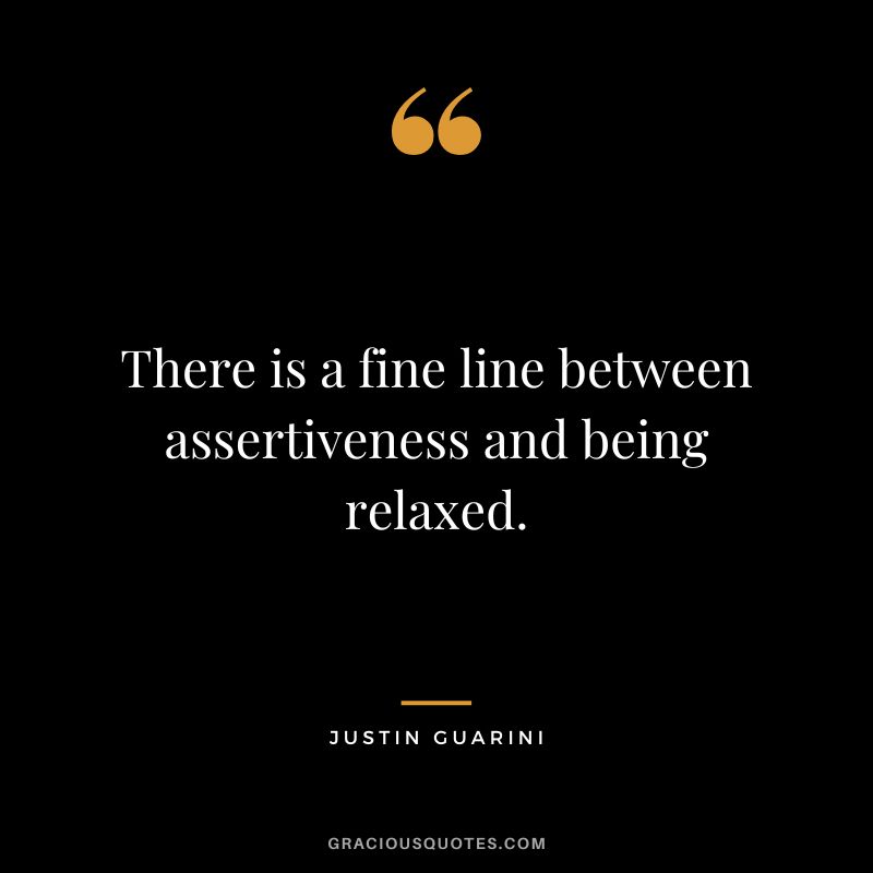 There is a fine line between assertiveness and being relaxed. - Justin Guarini