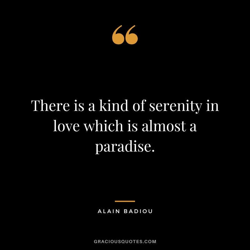 There is a kind of serenity in love which is almost a paradise. - Alain Badiou