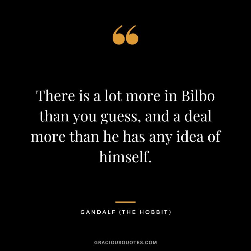 There is a lot more in Bilbo than you guess, and a deal more than he has any idea of himself. - Gandalf