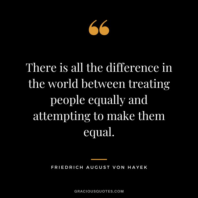 There is all the difference in the world between treating people equally and attempting to make them equal.