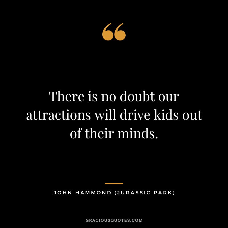 There is no doubt our attractions will drive kids out of their minds. - John Hammond