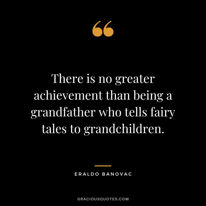 There is no greater achievement than being a grandfather who tells fairy tales to grandchildren. - Eraldo Banovac