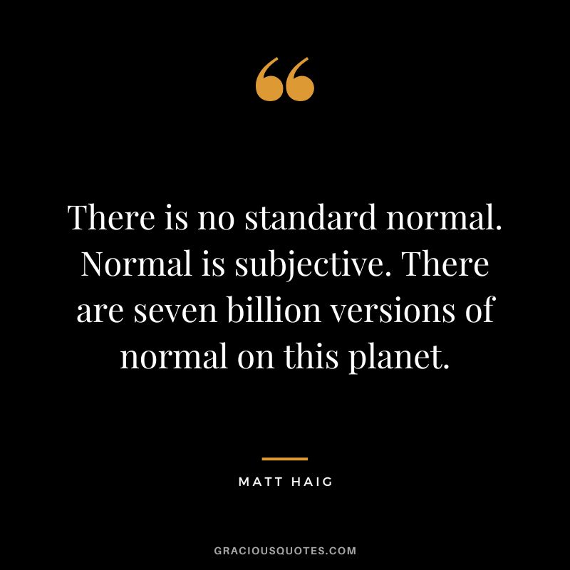 There is no standard normal. Normal is subjective. There are seven billion versions of normal on this planet. - Matt Haig