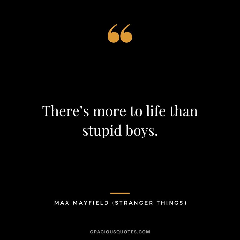 There’s more to life than stupid boys. - Max Mayfield