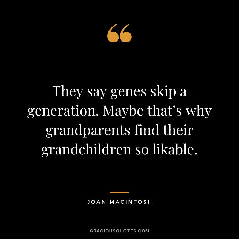 They say genes skip a generation. Maybe that’s why grandparents find their grandchildren so likable. - Joan Macintosh