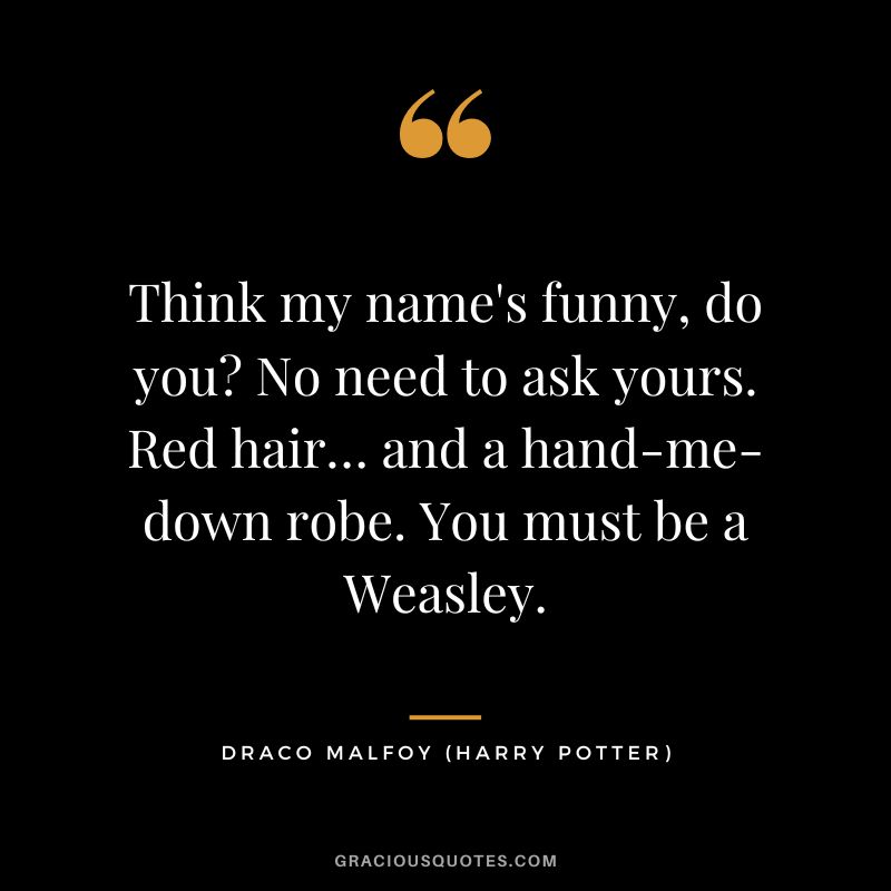 Think my name's funny, do you No need to ask yours. Red hair… and a hand-me-down robe. You must be a Weasley. - Draco Malfoy