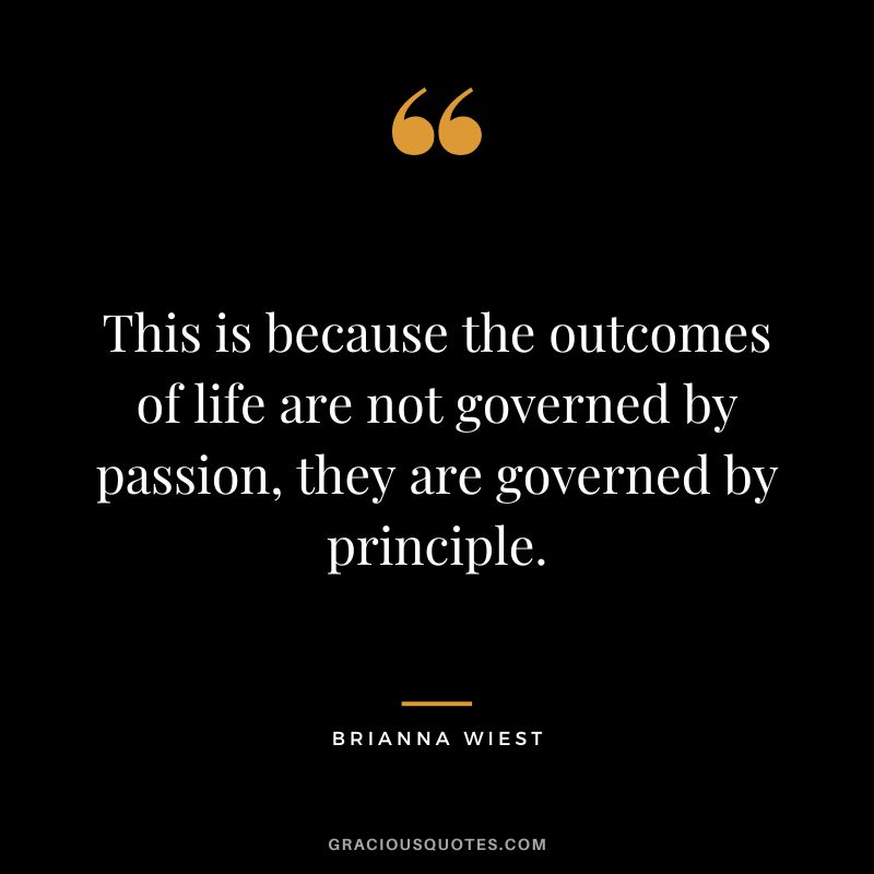 This is because the outcomes of life are not governed by passion, they are governed by principle.