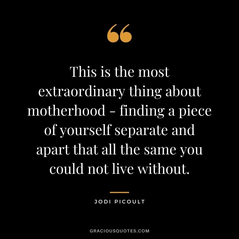 This is the most extraordinary thing about motherhood - finding a piece of yourself separate and apart that all the same you could not live without. - Jodi Picoult