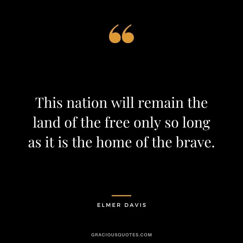 This nation will remain the land of the free only so long as it is the home of the brave. - Elmer Davis