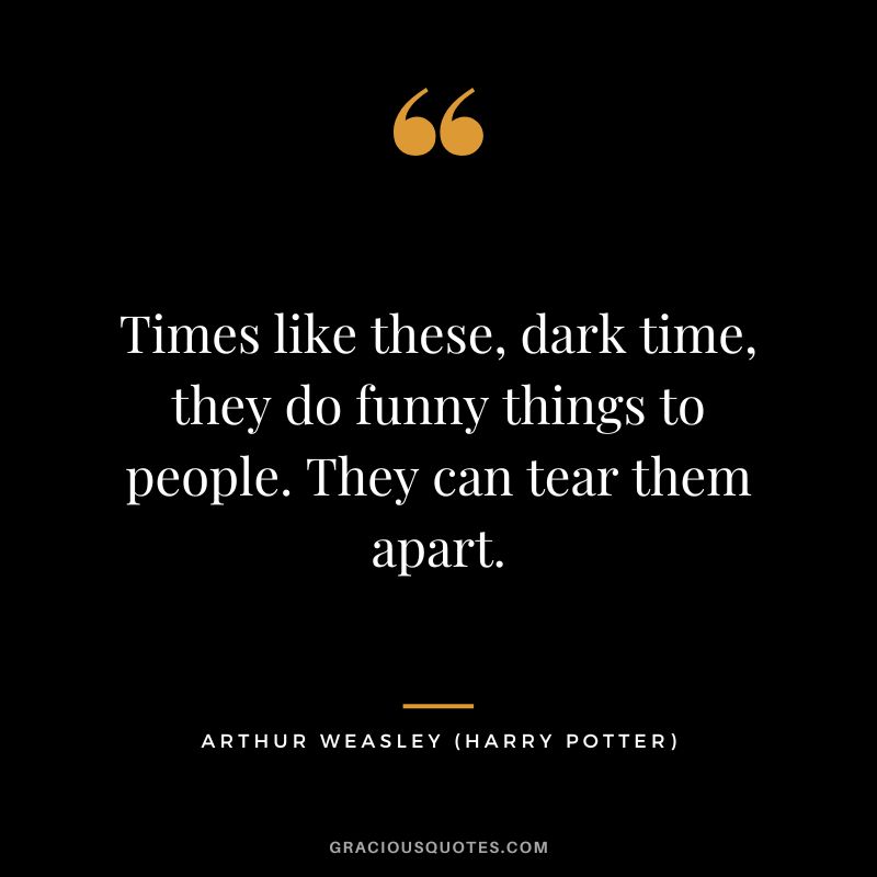 Times like these, dark time, they do funny things to people. They can tear them apart. - Arthur Weasley