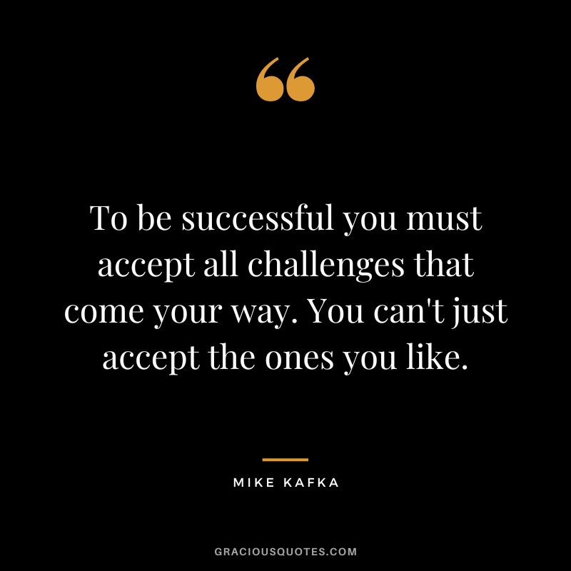 To be successful you must accept all challenges that come your way. You can't just accept the ones you like. - Mike Kafka
