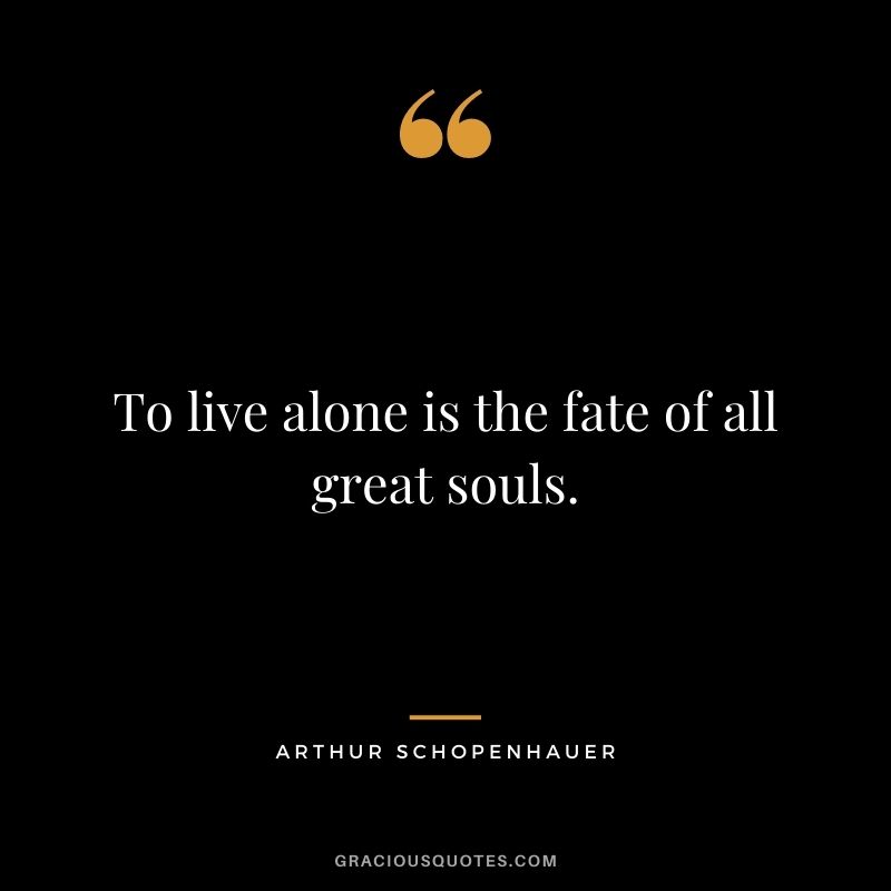 To live alone is the fate of all great souls. - Arthur Schopenhauer