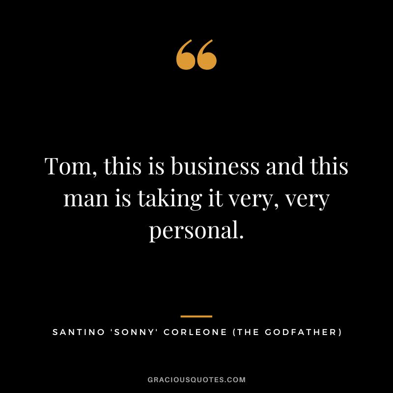 Tom, this is business and this man is taking it very, very personal. - Santino 'Sonny' Corleone
