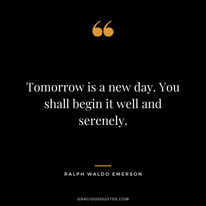 Tomorrow is a new day. You shall begin it well and serenely. - Ralph Waldo Emerson