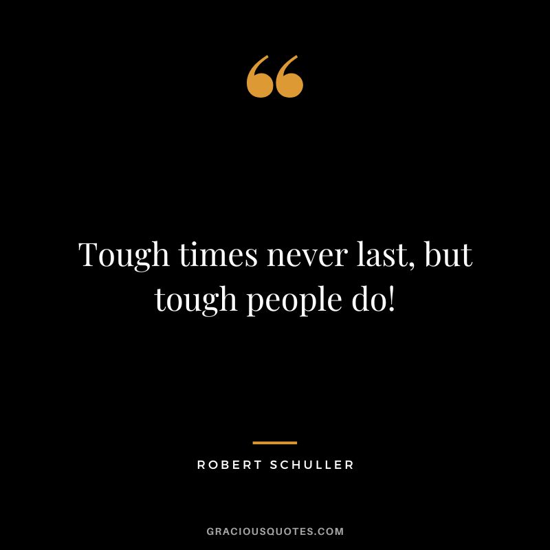 Tough times never last, but tough people do! - Robert Schuller