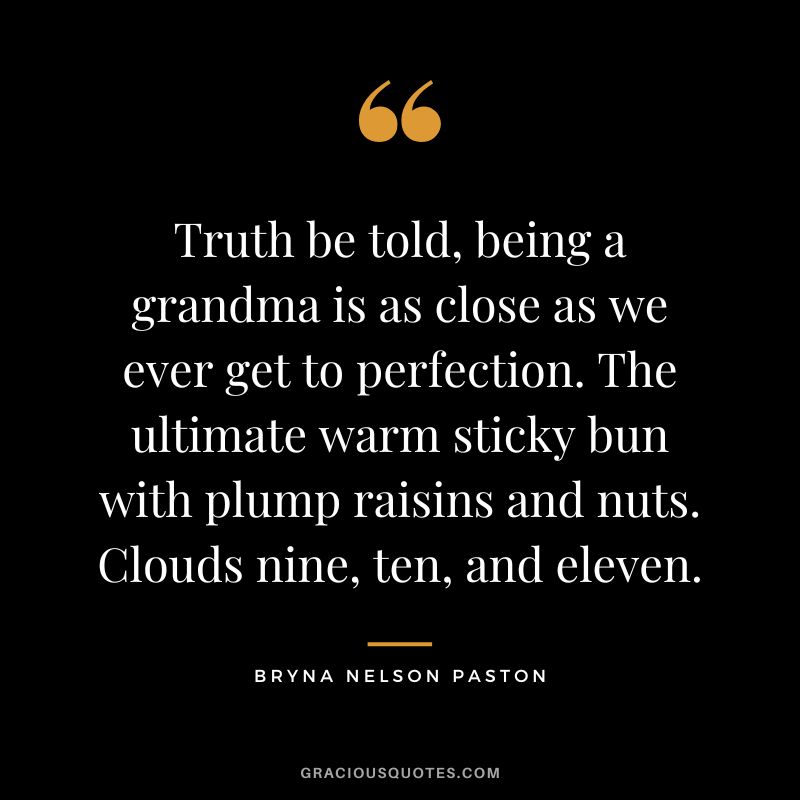 Truth be told, being a grandma is as close as we ever get to perfection. The ultimate warm sticky bun with plump raisins and nuts. Clouds nine, ten, and eleven. - Bryna Nelson Paston