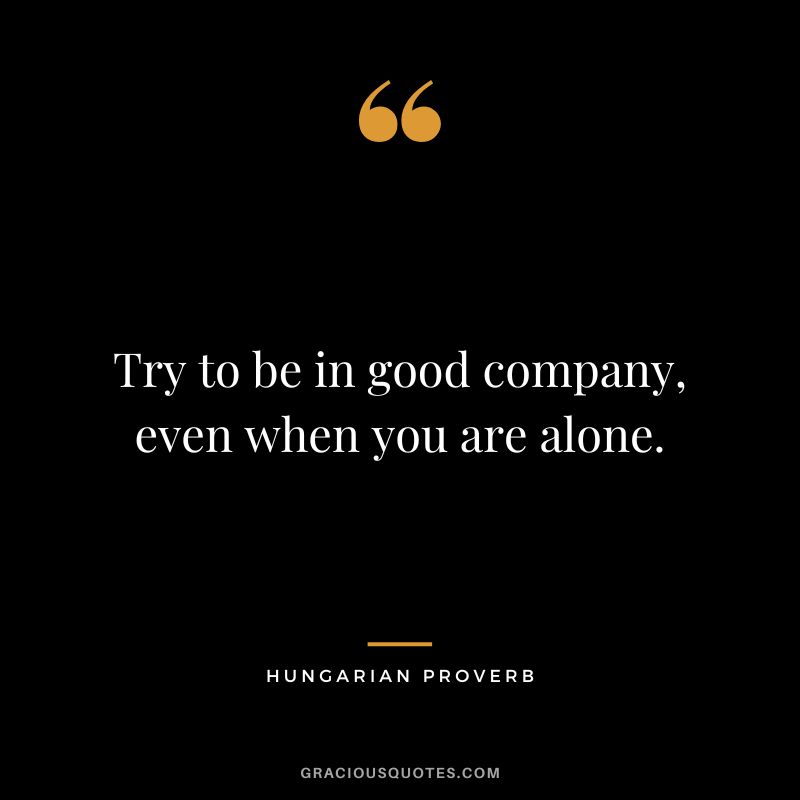 Try to be in good company, even when you are alone.