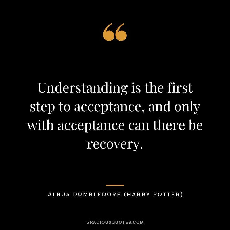 Understanding is the first step to acceptance, and only with acceptance can there be recovery. - Albus Dumbledore