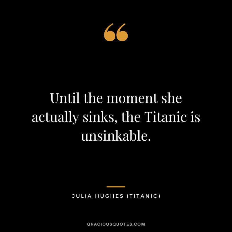 Until the moment she actually sinks, the Titanic is unsinkable. - Julia Hughes