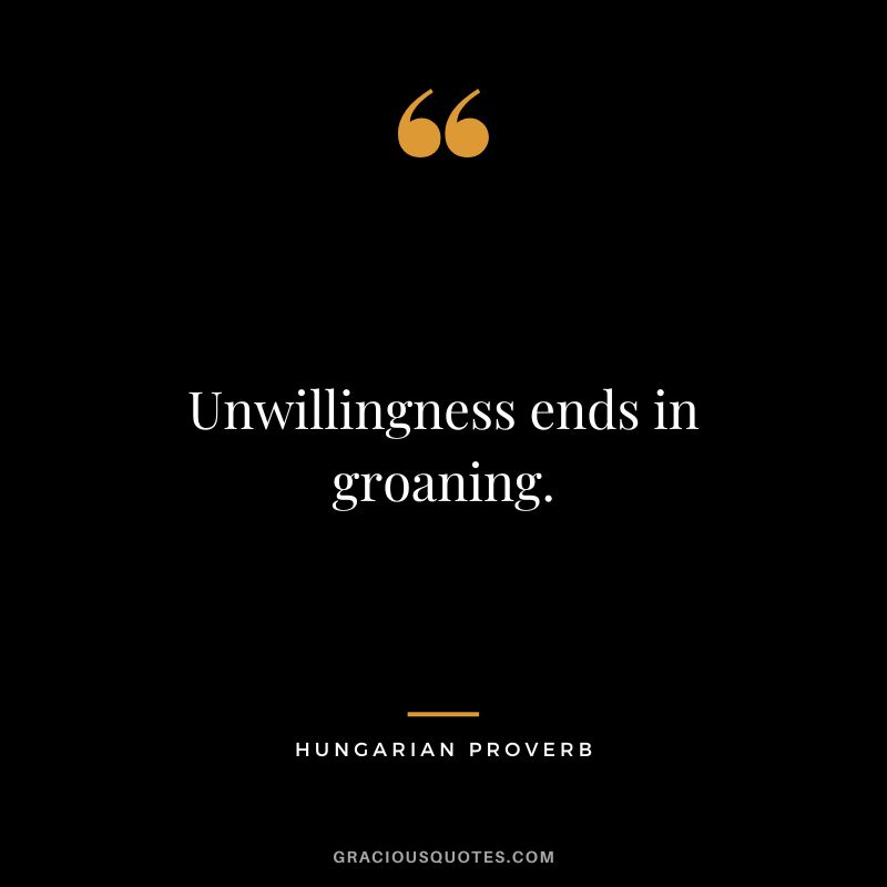 Unwillingness ends in groaning.