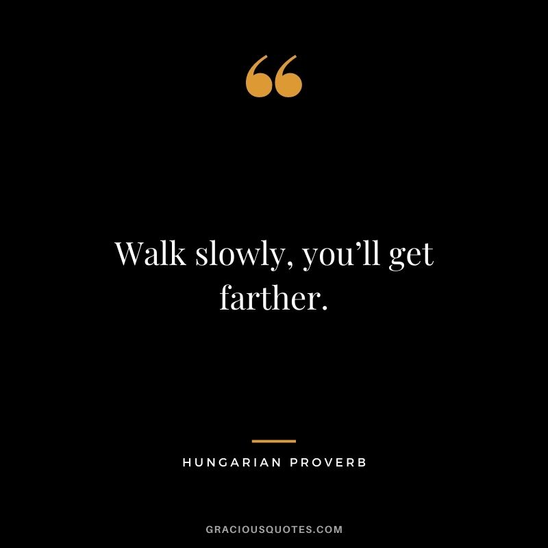 Walk slowly, you’ll get farther.