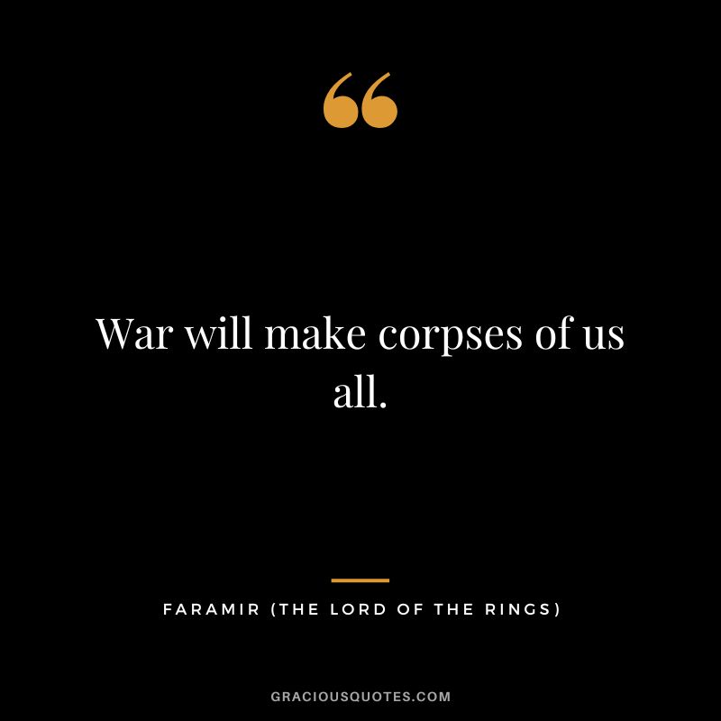 War will make corpses of us all. - Faramir