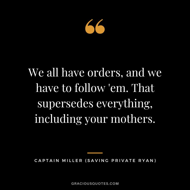 We all have orders, and we have to follow 'em. That supersedes everything, including your mothers. - Captain Miller