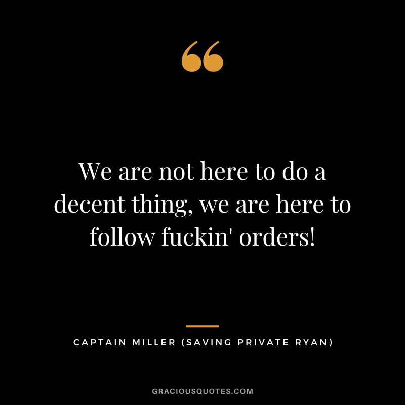 We are not here to do a decent thing, we are here to follow fuckin' orders! - Captain Miller