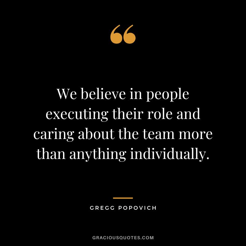 We believe in people executing their role and caring about the team more than anything individually.