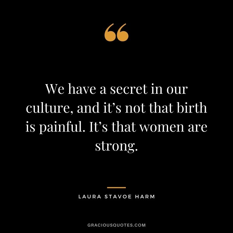 We have a secret in our culture, and it’s not that birth is painful. It’s that women are strong. - Laura Stavoe Harm