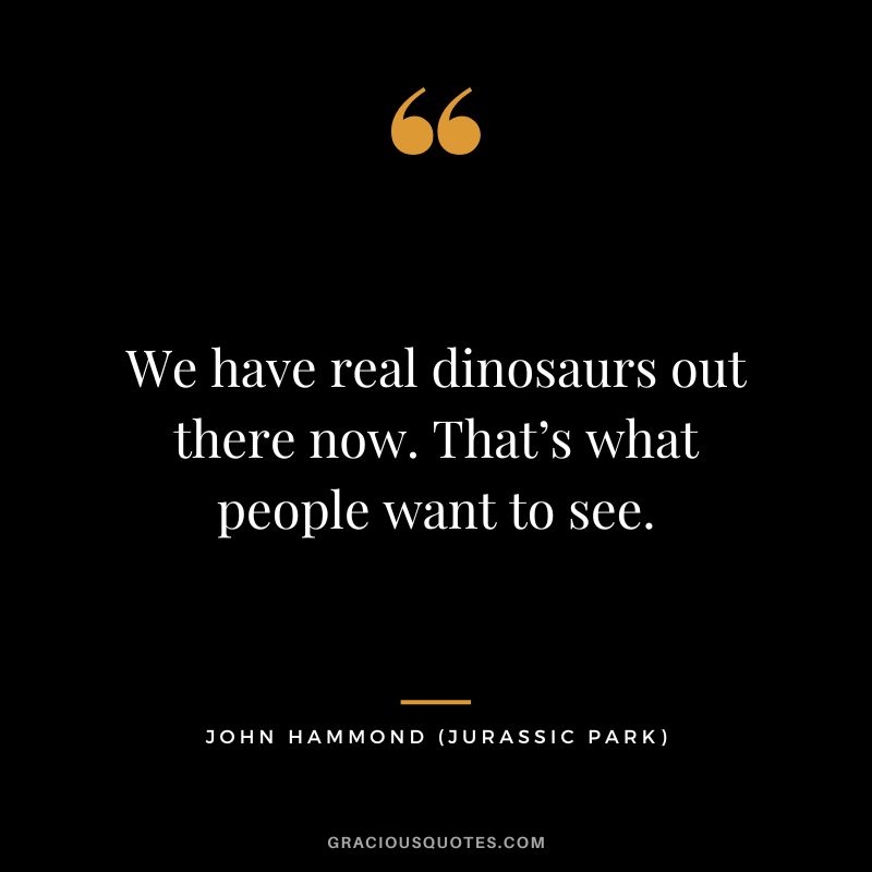 We have real dinosaurs out there now. That’s what people want to see. - John Hammond