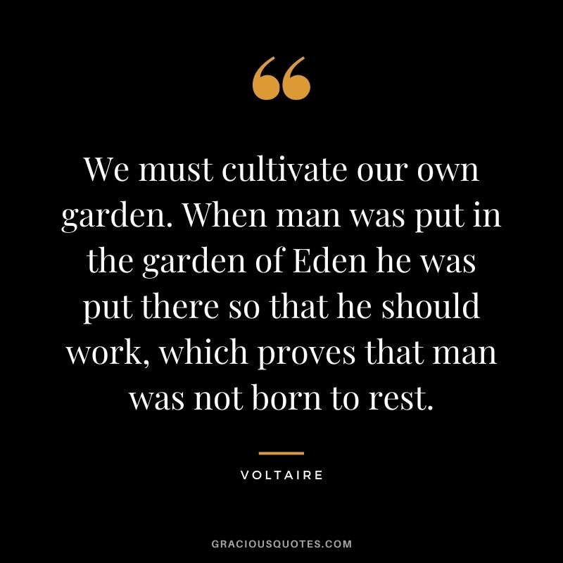We must cultivate our own garden. When man was put in the garden of Eden he was put there so that he should work, which proves that man was not born to rest. - Voltaire