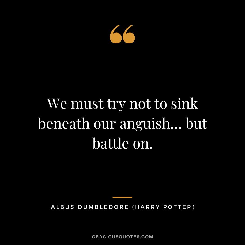 We must try not to sink beneath our anguish… but battle on. - Albus Dumbledore