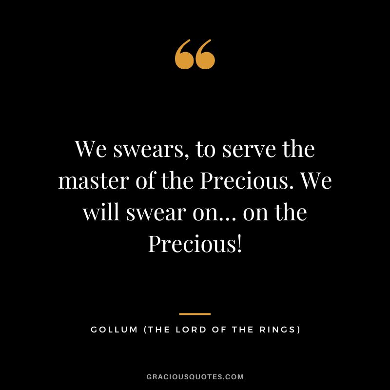 We swears, to serve the master of the Precious. We will swear on… on the Precious! - Gollum