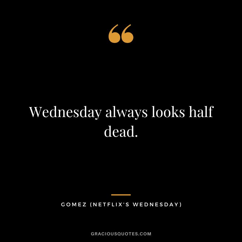 Wednesday always looks half dead. - Gomez
