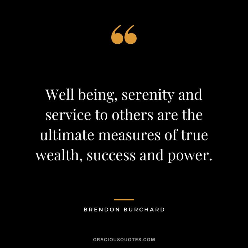 Well being, serenity and service to others are the ultimate measures of true wealth, success and power. - Brendon Burchard