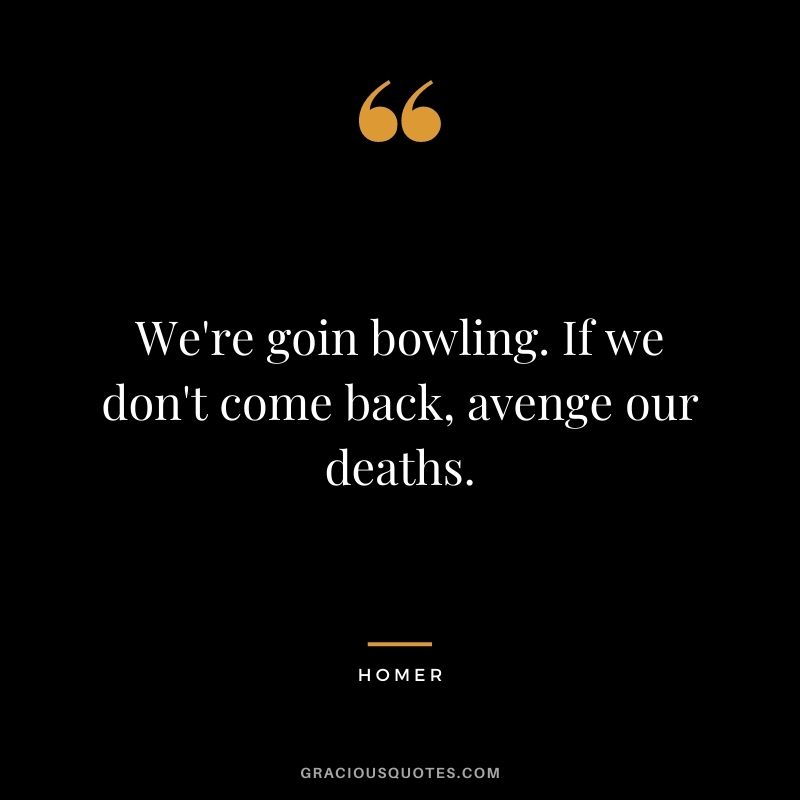 We're goin bowling. If we don't come back, avenge our deaths. - Homer