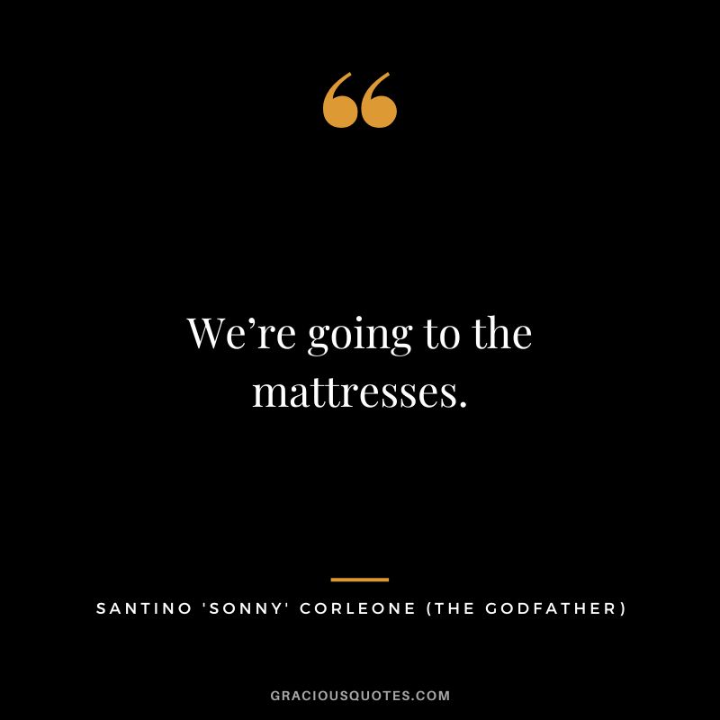 We’re going to the mattresses. - Santino 'Sonny' Corleone