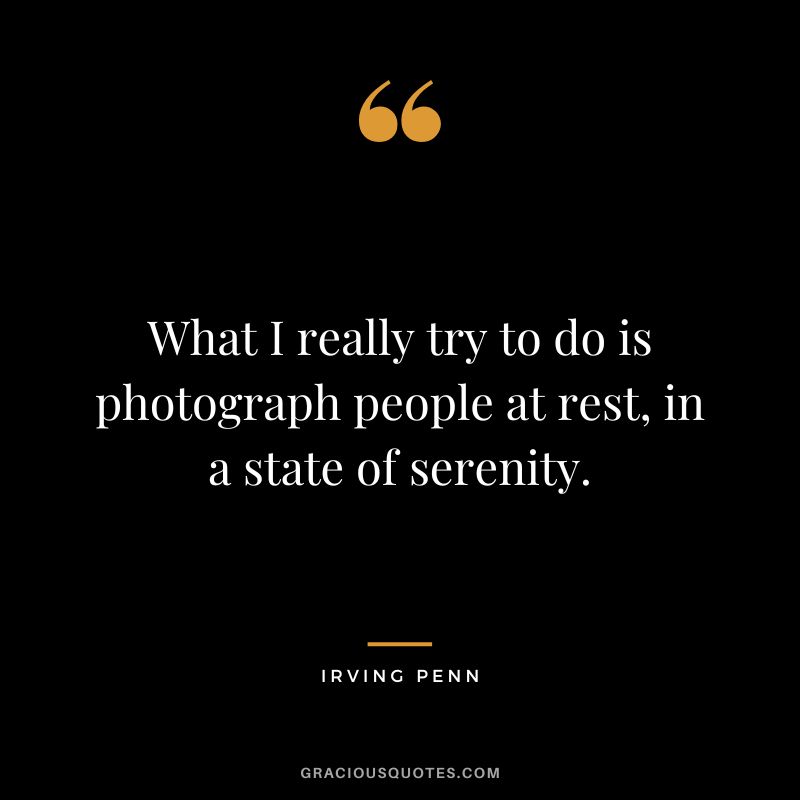 What I really try to do is photograph people at rest, in a state of serenity. - Irving Penn