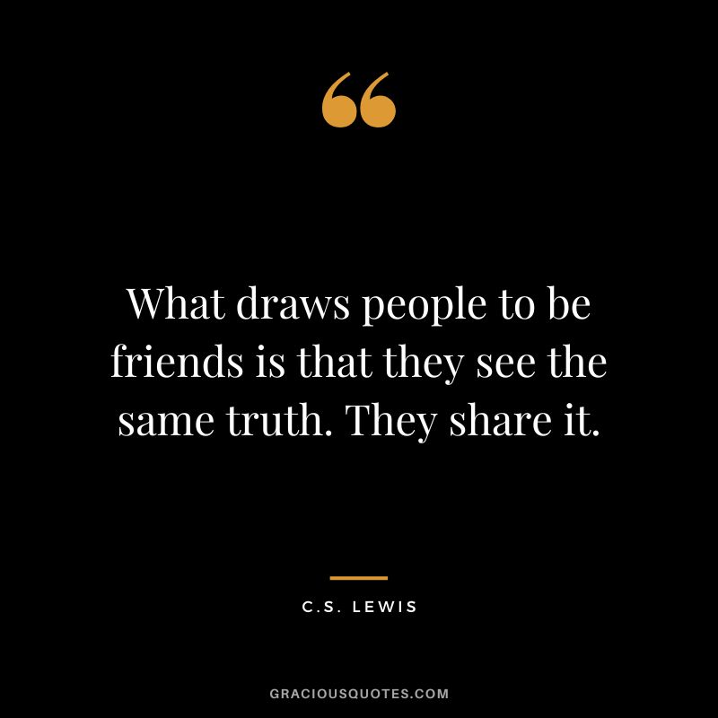 What draws people to be friends is that they see the same truth. They share it. - C.S. Lewis