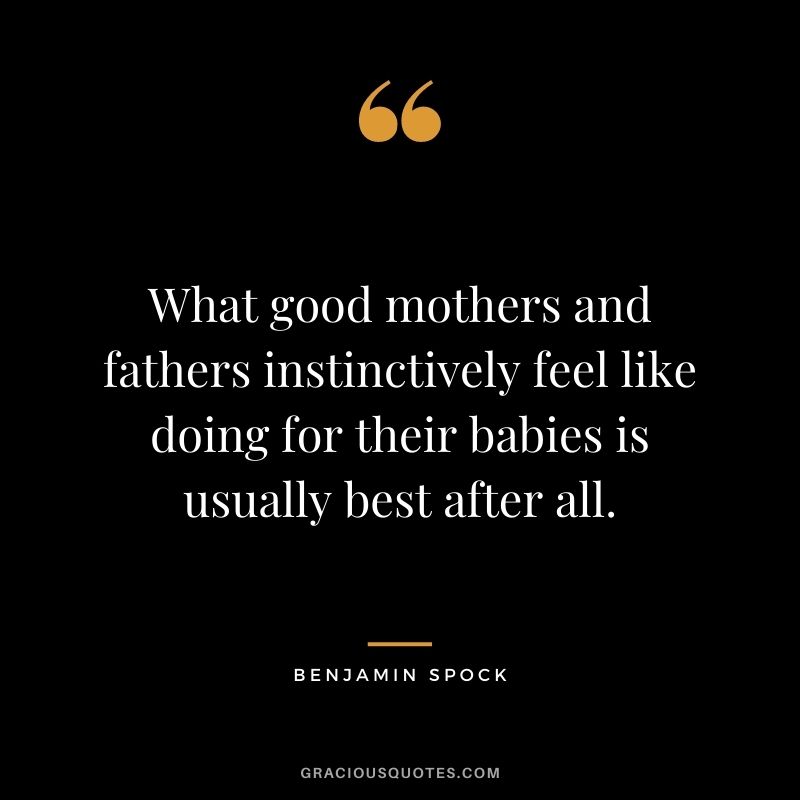 What good mothers and fathers instinctively feel like doing for their babies is usually best after all. - Benjamin Spock