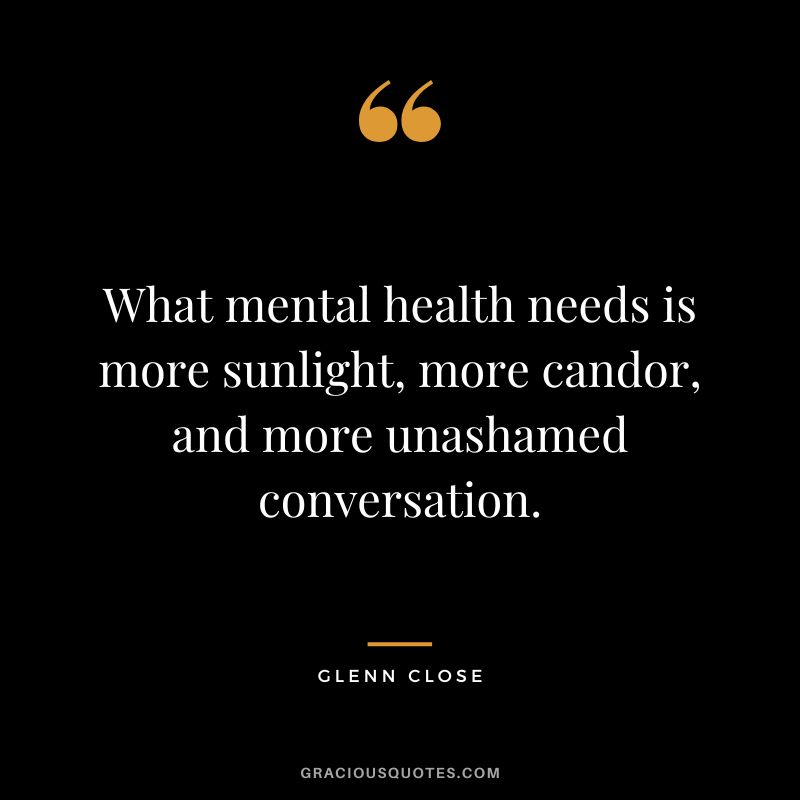 What mental health needs is more sunlight, more candor, and more unashamed conversation. - Glenn Close