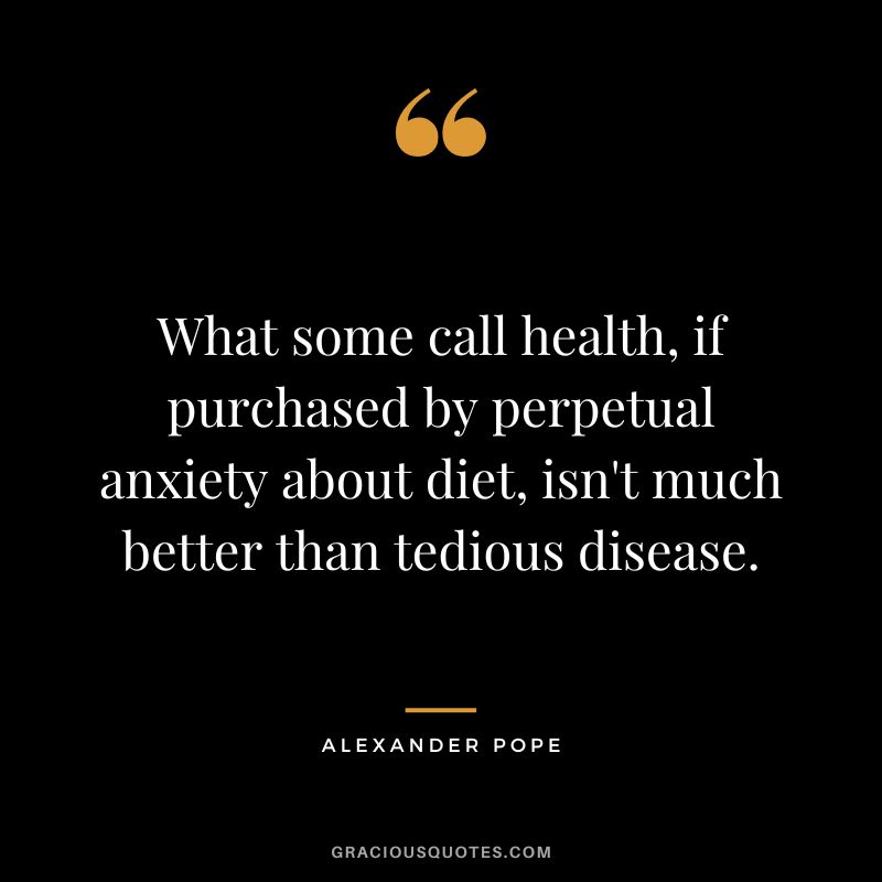 What some call health, if purchased by perpetual anxiety about diet, isn't much better than tedious disease. - Alexander Pope